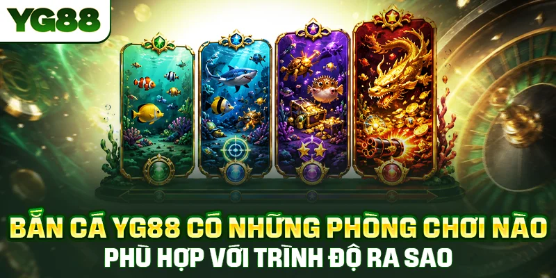 Bắn cá YG88 có những phòng chơi nào, phù hợp với trình độ ra sao